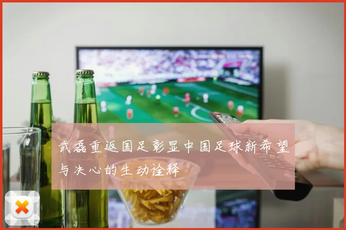 武磊重返国足彰显中国足球新希望与决心的生动诠释