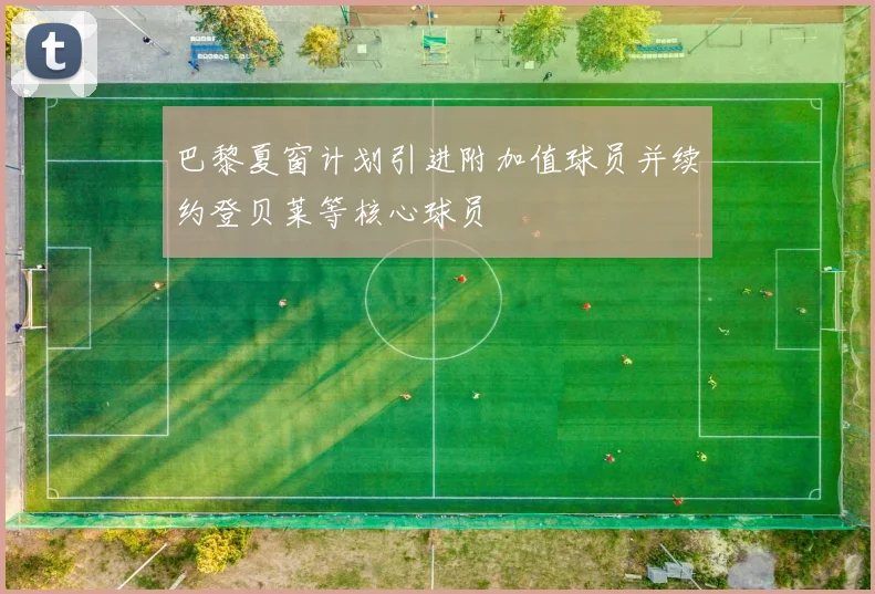 巴黎夏窗计划引进附加值球员并续约登贝莱等核心球员