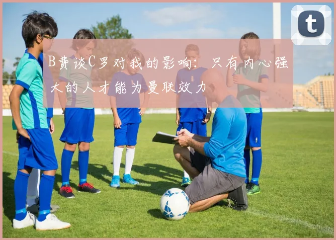 B费谈C罗对我的影响：只有内心强大的人才能为曼联效力