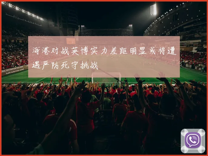 海港对战英博实力差距明显或将遭遇严防死守挑战