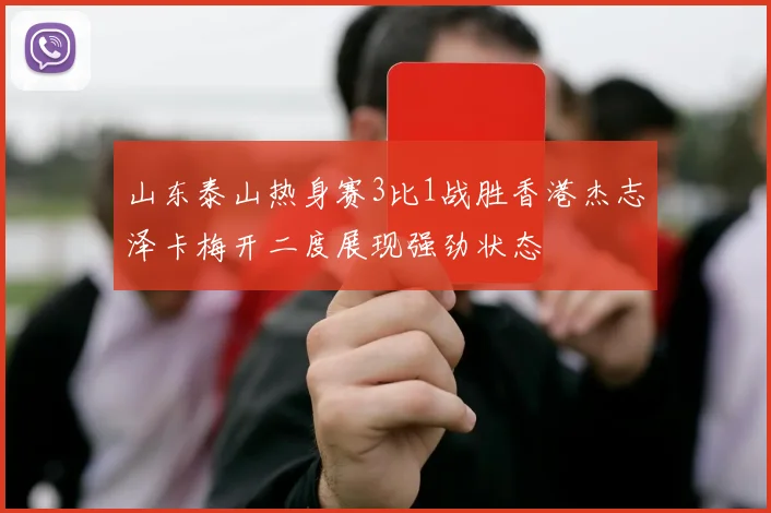 山东泰山热身赛3比1战胜香港杰志泽卡梅开二度展现强劲状态