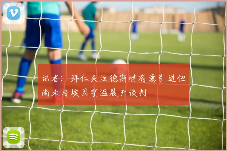 记者：拜仁关注德斯特有意引进但尚未与埃因霍温展开谈判