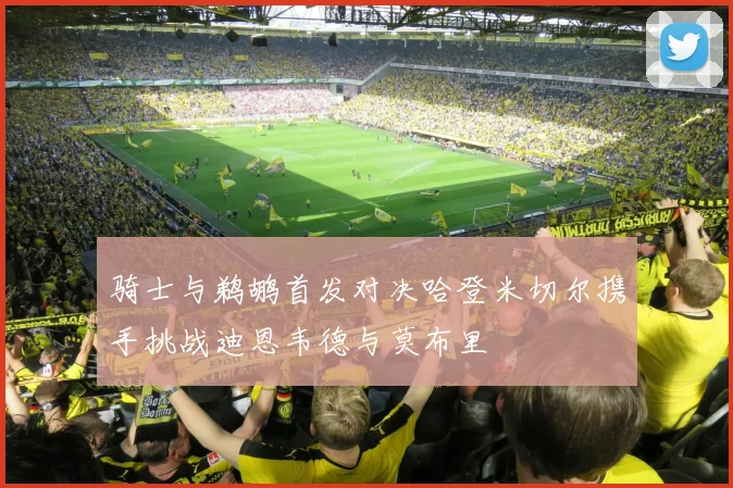 骑士与鹈鹕首发对决哈登米切尔携手挑战迪恩韦德与莫布里