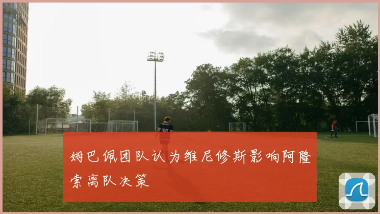 姆巴佩团队认为维尼修斯影响阿隆索离队决策