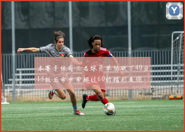本赛季仅有三名球员单场砍下40分15板且命中率超过60的精彩表现
