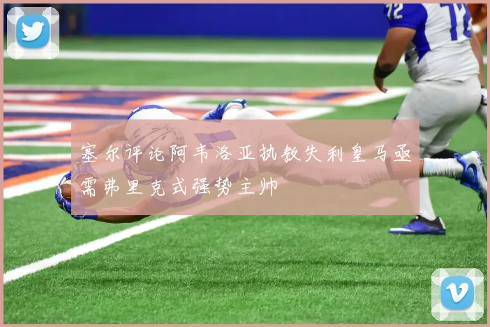 塞尔评论阿韦洛亚执教失利皇马亟需弗里克式强势主帅