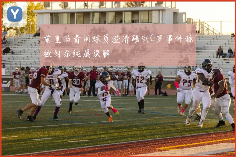 前皇马青训球员澄清踢到C罗事件称被封杀纯属误解