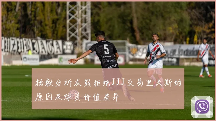杨毅分析灰熊拒绝JJJ交易里夫斯的原因及球员价值差异
