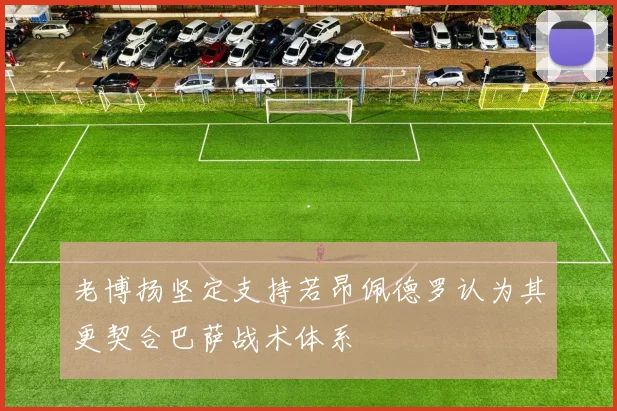 老博扬坚定支持若昂佩德罗认为其更契合巴萨战术体系