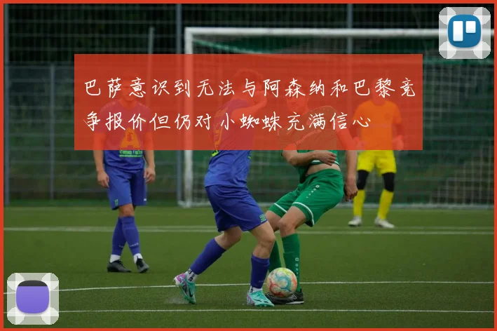 巴萨意识到无法与阿森纳和巴黎竞争报价但仍对小蜘蛛充满信心