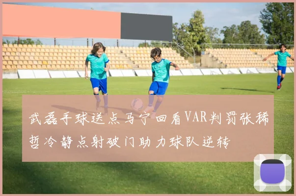 武磊手球送点马宁回看VAR判罚张稀哲冷静点射破门助力球队逆转