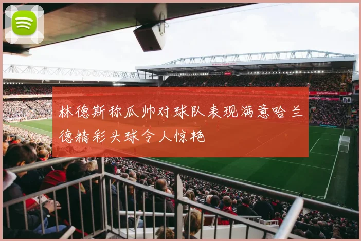 林德斯称瓜帅对球队表现满意哈兰德精彩头球令人惊艳