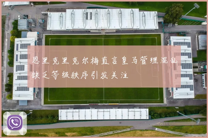 恩里克里克尔梅直言皇马管理混乱缺乏等级秩序引发关注