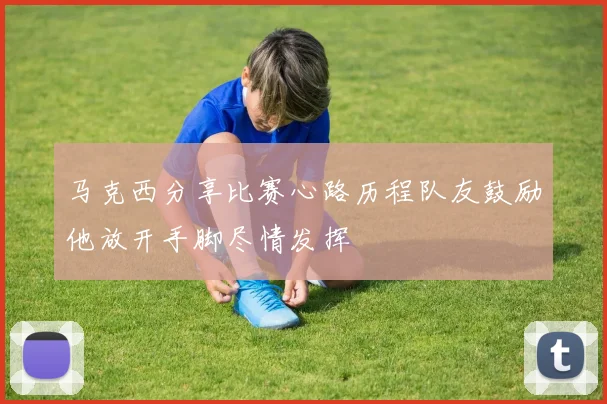 马克西分享比赛心路历程队友鼓励他放开手脚尽情发挥