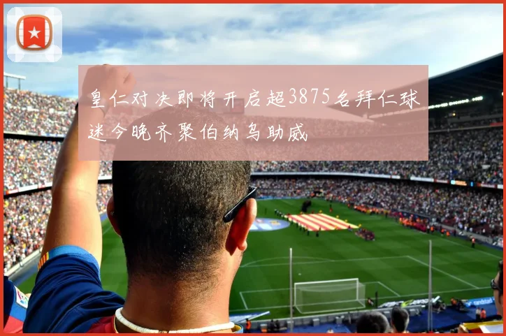 皇仁对决即将开启超3875名拜仁球迷今晚齐聚伯纳乌助威