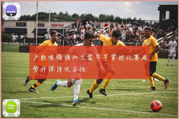 卢教练强调加兰需早早掌控比赛局势并保持攻击性