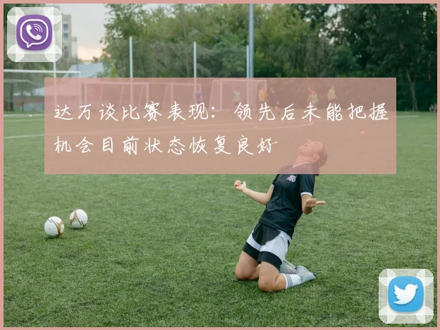 达万谈比赛表现：领先后未能把握机会目前状态恢复良好