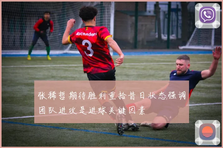张稀哲期待胜利重拾昔日状态强调团队进攻是进球关键因素