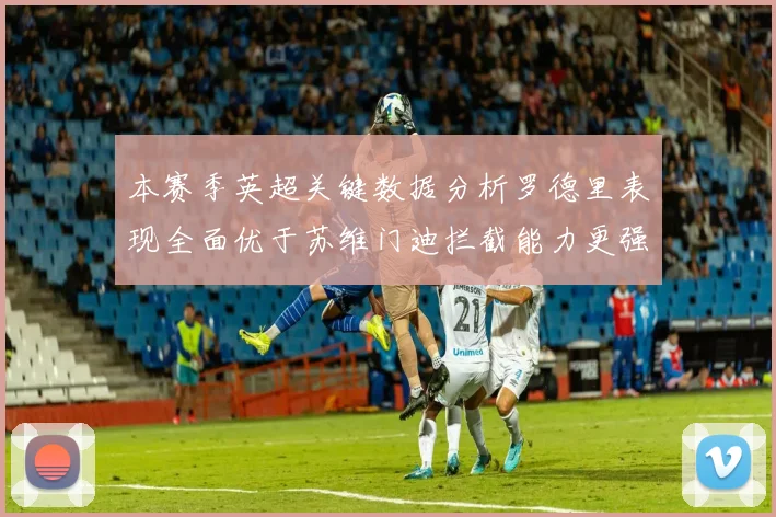 本赛季英超关键数据分析罗德里表现全面优于苏维门迪拦截能力更强
