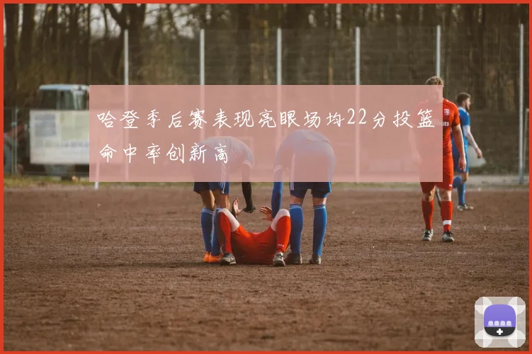 哈登季后赛表现亮眼场均22分投篮命中率创新高