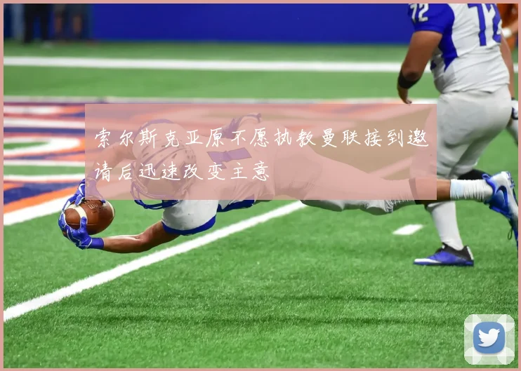 索尔斯克亚原不愿执教曼联接到邀请后迅速改变主意