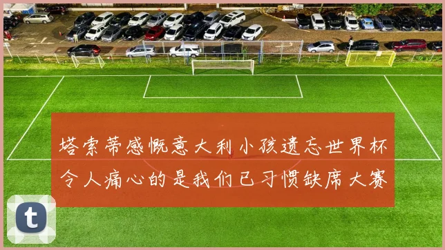 塔索蒂感慨意大利小孩遗忘世界杯令人痛心的是我们已习惯缺席大赛