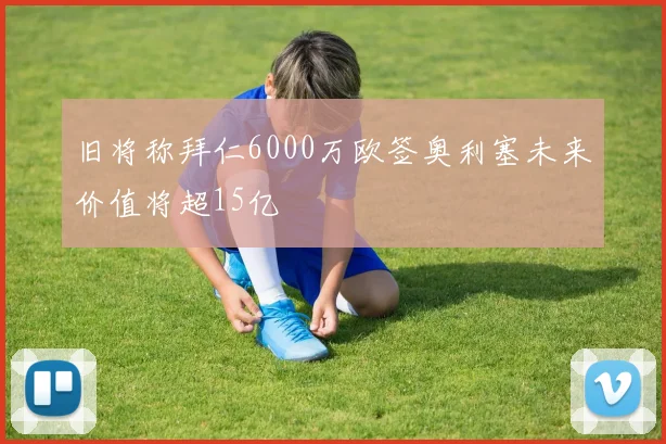 旧将称拜仁6000万欧签奥利塞未来价值将超15亿
