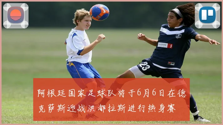 阿根廷国家足球队将于6月6日在德克萨斯迎战洪都拉斯进行热身赛
