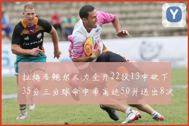 拉梅洛鲍尔火力全开22投13中砍下35分三分球命中率高达50并送出8次助攻