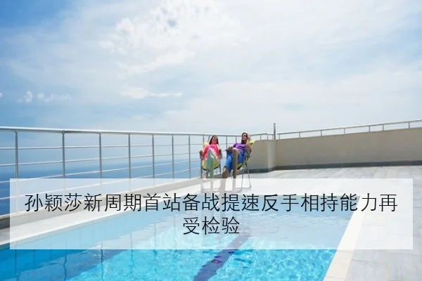 孙颖莎新周期首站备战提速反手相持能力再受检验
